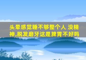 头晕感觉睡不够整个人 没精神,脱发磨牙这是脾胃不好吗